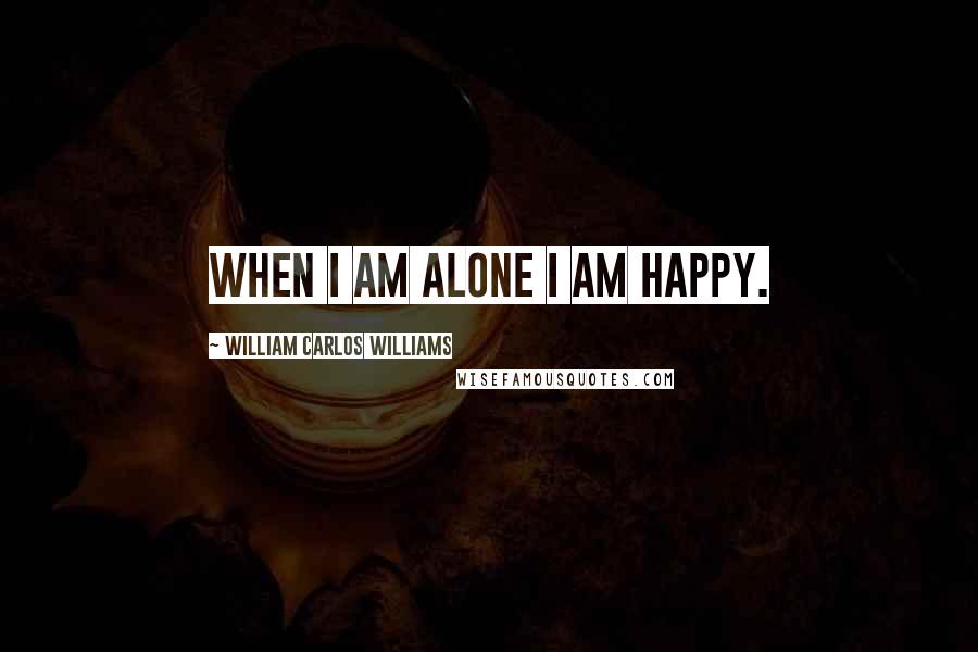 William Carlos Williams Quotes: When I am alone I am happy.