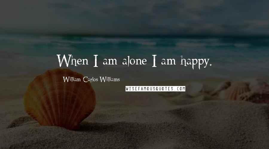 William Carlos Williams Quotes: When I am alone I am happy.