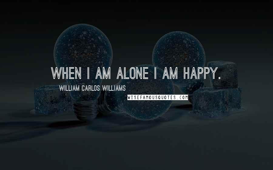 William Carlos Williams Quotes: When I am alone I am happy.