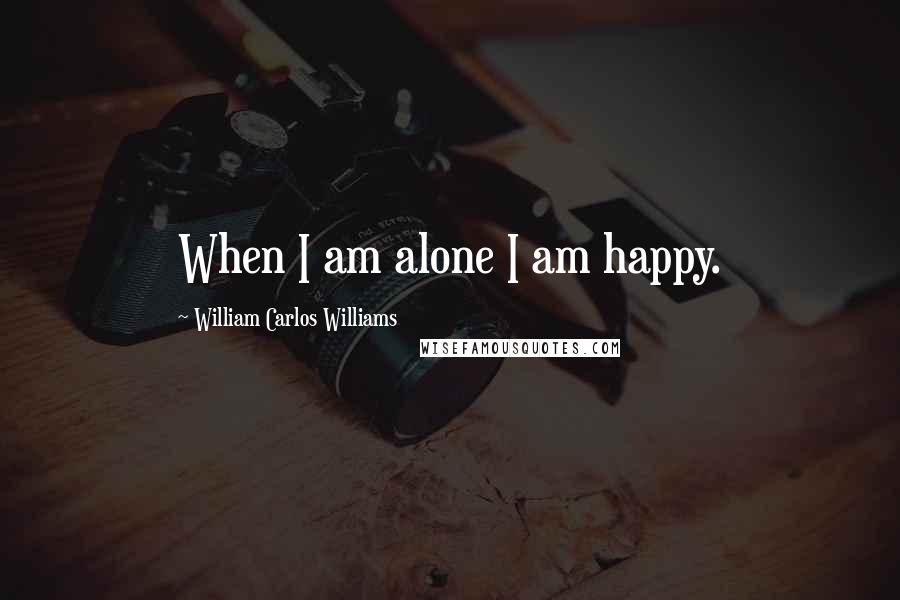 William Carlos Williams Quotes: When I am alone I am happy.