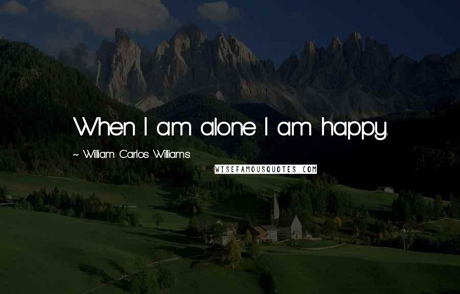 William Carlos Williams Quotes: When I am alone I am happy.