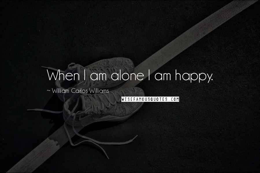 William Carlos Williams Quotes: When I am alone I am happy.