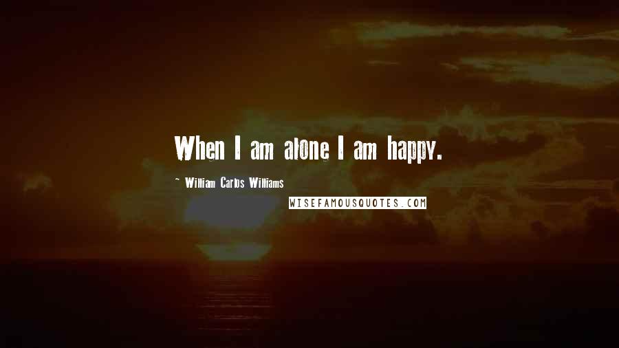 William Carlos Williams Quotes: When I am alone I am happy.