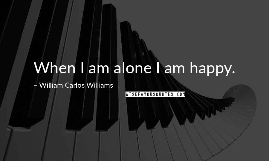 William Carlos Williams Quotes: When I am alone I am happy.