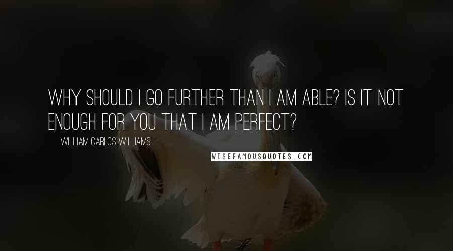 William Carlos Williams Quotes: Why should I go further than I am able? Is it not enough for you that I am perfect?