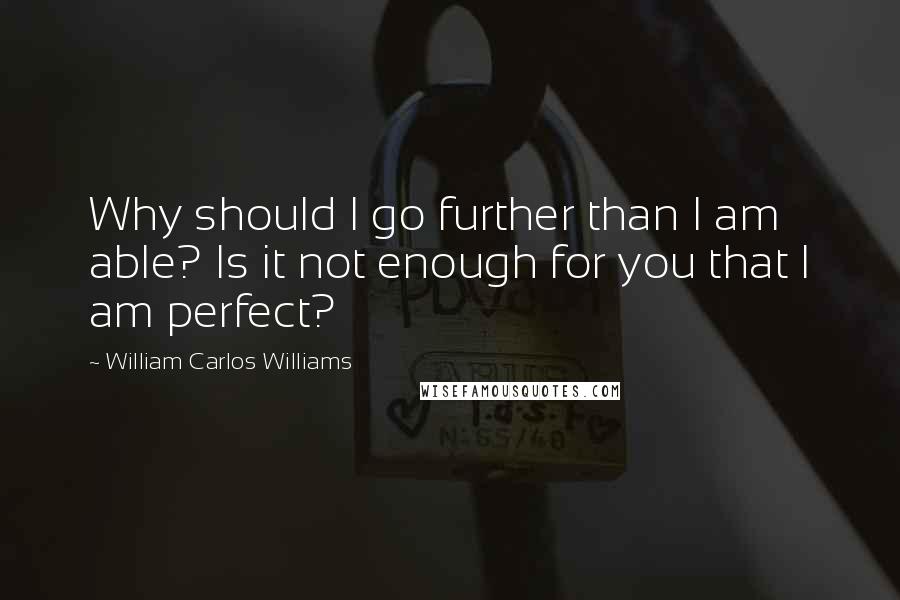 William Carlos Williams Quotes: Why should I go further than I am able? Is it not enough for you that I am perfect?