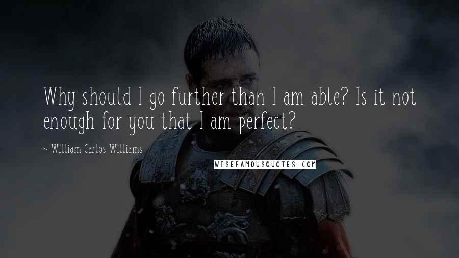William Carlos Williams Quotes: Why should I go further than I am able? Is it not enough for you that I am perfect?
