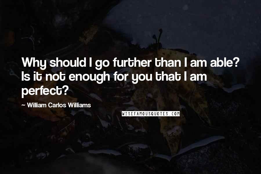 William Carlos Williams Quotes: Why should I go further than I am able? Is it not enough for you that I am perfect?