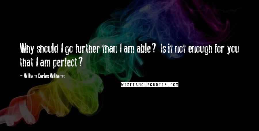 William Carlos Williams Quotes: Why should I go further than I am able? Is it not enough for you that I am perfect?