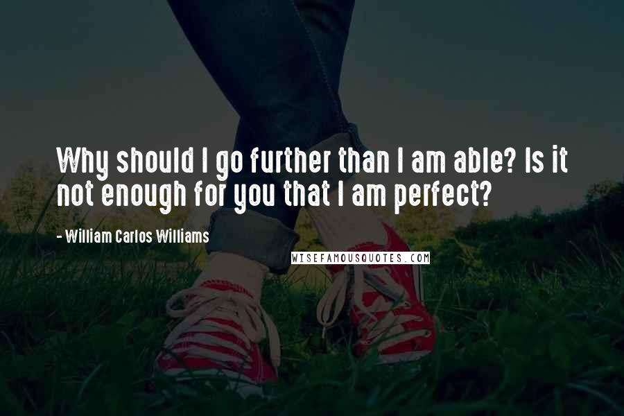 William Carlos Williams Quotes: Why should I go further than I am able? Is it not enough for you that I am perfect?