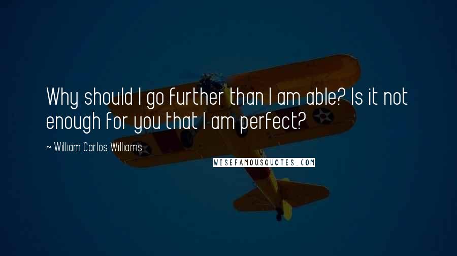 William Carlos Williams Quotes: Why should I go further than I am able? Is it not enough for you that I am perfect?