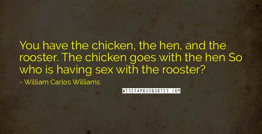 William Carlos Williams Quotes: You have the chicken, the hen, and the rooster. The chicken goes with the hen So who is having sex with the rooster?