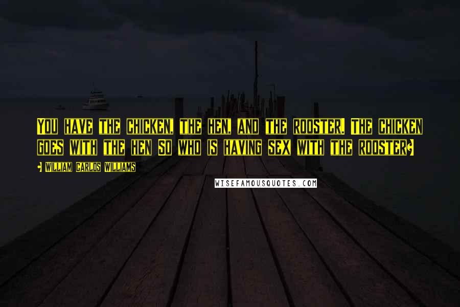 William Carlos Williams Quotes: You have the chicken, the hen, and the rooster. The chicken goes with the hen So who is having sex with the rooster?