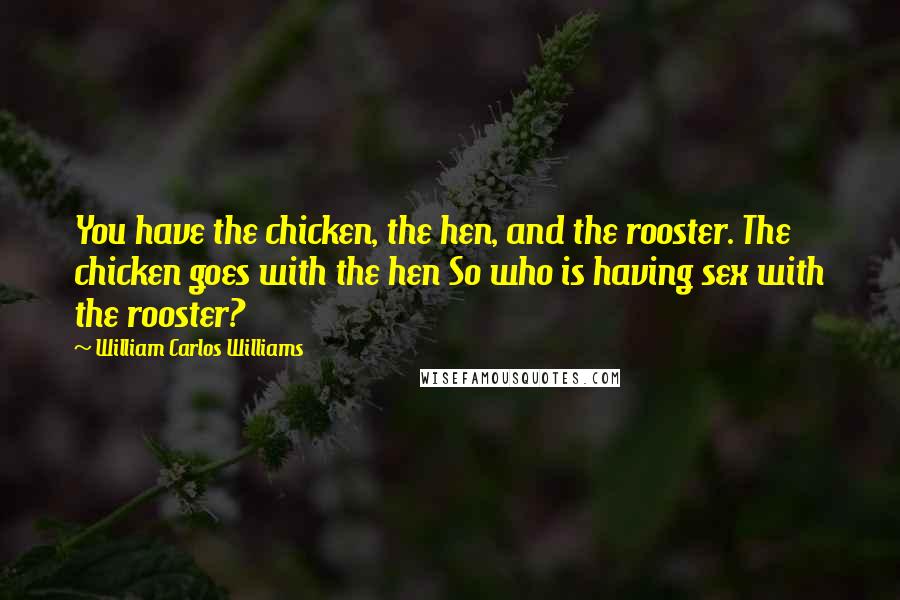 William Carlos Williams Quotes: You have the chicken, the hen, and the rooster. The chicken goes with the hen So who is having sex with the rooster?