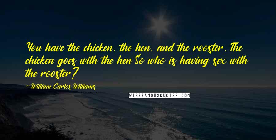 William Carlos Williams Quotes: You have the chicken, the hen, and the rooster. The chicken goes with the hen So who is having sex with the rooster?