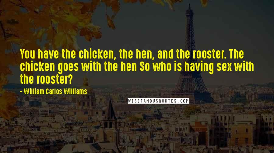 William Carlos Williams Quotes: You have the chicken, the hen, and the rooster. The chicken goes with the hen So who is having sex with the rooster?