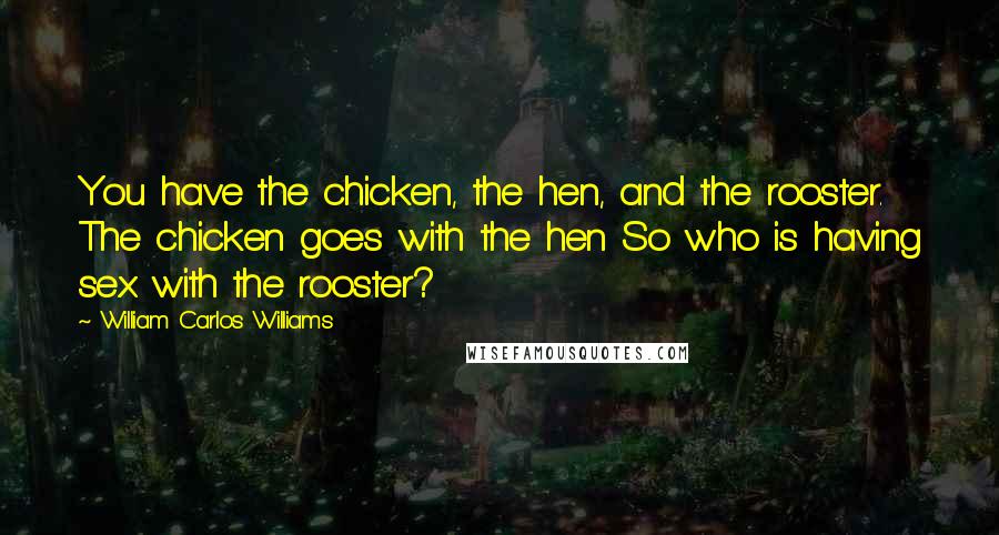 William Carlos Williams Quotes: You have the chicken, the hen, and the rooster. The chicken goes with the hen So who is having sex with the rooster?