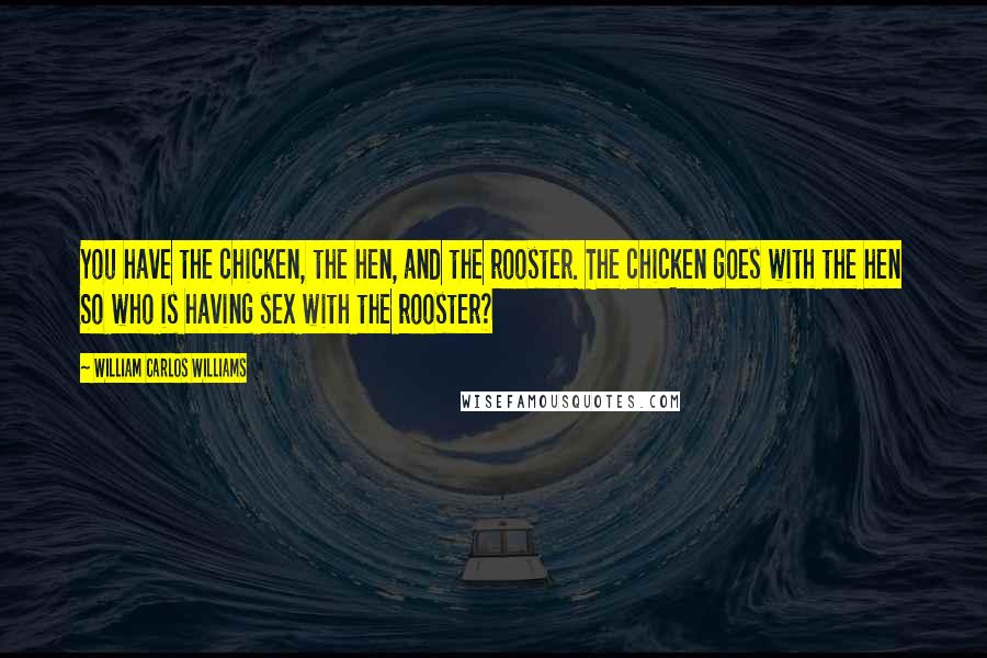 William Carlos Williams Quotes: You have the chicken, the hen, and the rooster. The chicken goes with the hen So who is having sex with the rooster?