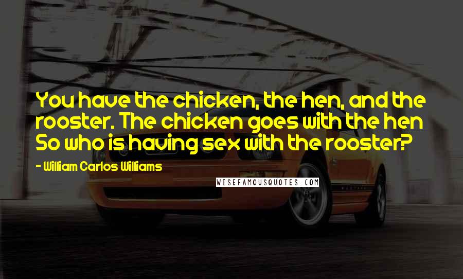 William Carlos Williams Quotes: You have the chicken, the hen, and the rooster. The chicken goes with the hen So who is having sex with the rooster?