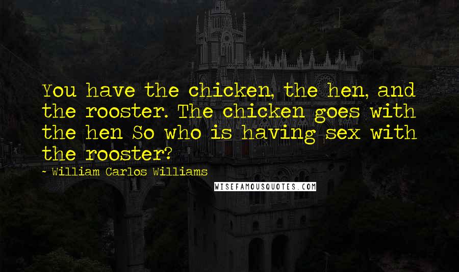 William Carlos Williams Quotes: You have the chicken, the hen, and the rooster. The chicken goes with the hen So who is having sex with the rooster?