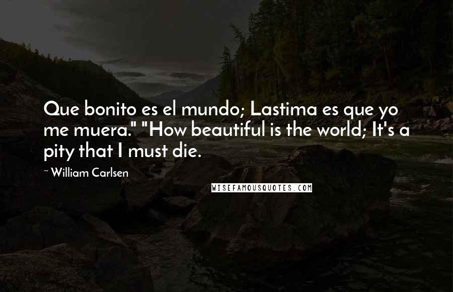 William Carlsen Quotes: Que bonito es el mundo; Lastima es que yo me muera." "How beautiful is the world; It's a pity that I must die.