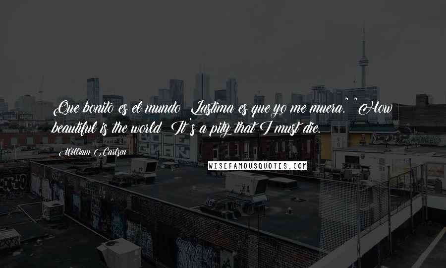 William Carlsen Quotes: Que bonito es el mundo; Lastima es que yo me muera." "How beautiful is the world; It's a pity that I must die.