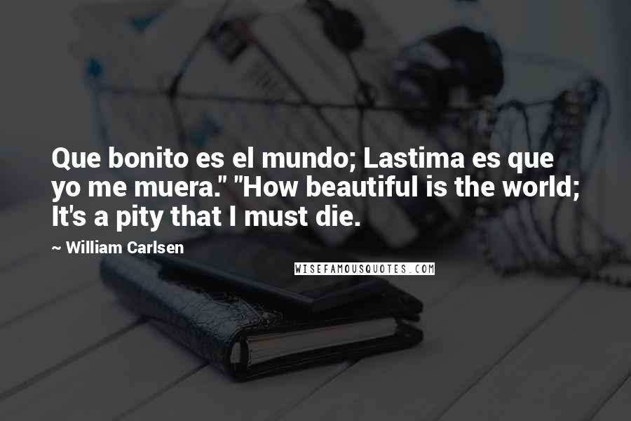 William Carlsen Quotes: Que bonito es el mundo; Lastima es que yo me muera." "How beautiful is the world; It's a pity that I must die.