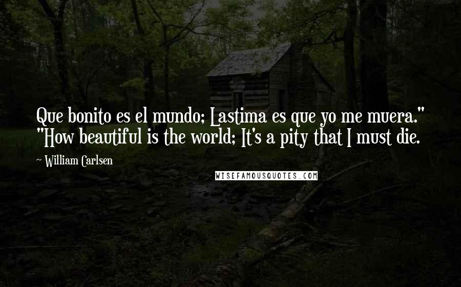 William Carlsen Quotes: Que bonito es el mundo; Lastima es que yo me muera." "How beautiful is the world; It's a pity that I must die.