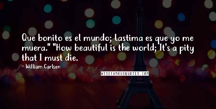 William Carlsen Quotes: Que bonito es el mundo; Lastima es que yo me muera." "How beautiful is the world; It's a pity that I must die.