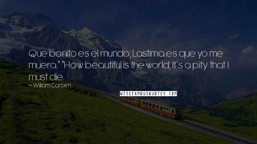 William Carlsen Quotes: Que bonito es el mundo; Lastima es que yo me muera." "How beautiful is the world; It's a pity that I must die.