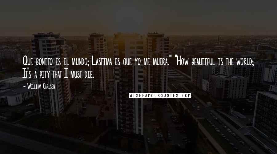 William Carlsen Quotes: Que bonito es el mundo; Lastima es que yo me muera." "How beautiful is the world; It's a pity that I must die.