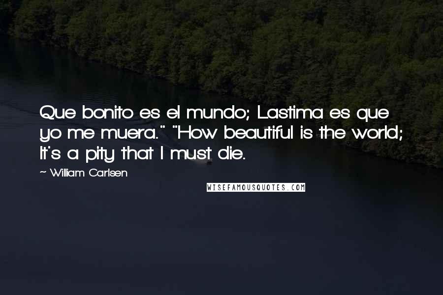 William Carlsen Quotes: Que bonito es el mundo; Lastima es que yo me muera." "How beautiful is the world; It's a pity that I must die.