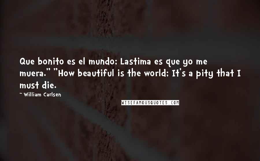 William Carlsen Quotes: Que bonito es el mundo; Lastima es que yo me muera." "How beautiful is the world; It's a pity that I must die.