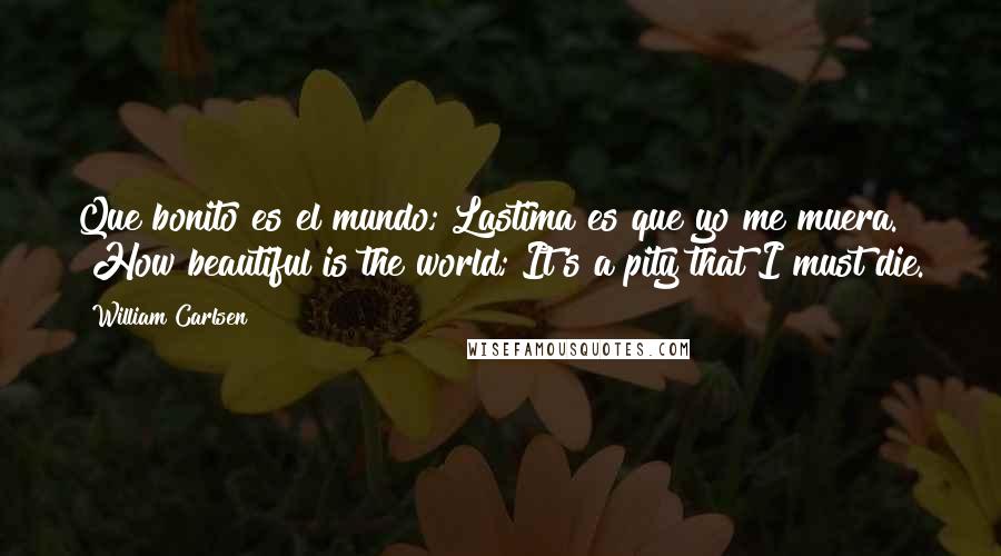 William Carlsen Quotes: Que bonito es el mundo; Lastima es que yo me muera." "How beautiful is the world; It's a pity that I must die.