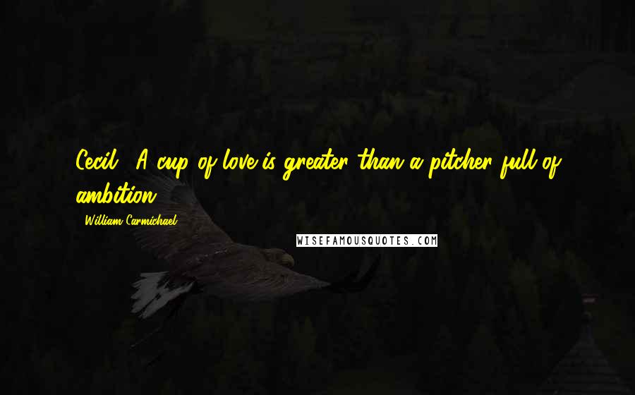 William Carmichael Quotes: Cecil: "A cup of love is greater than a pitcher full of ambition.