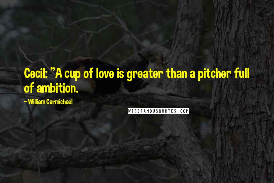 William Carmichael Quotes: Cecil: "A cup of love is greater than a pitcher full of ambition.