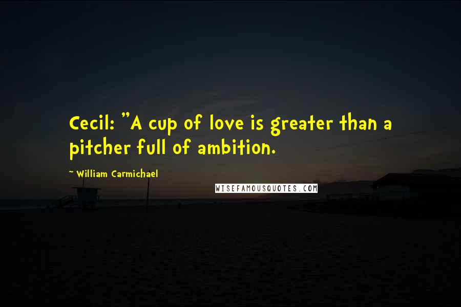 William Carmichael Quotes: Cecil: "A cup of love is greater than a pitcher full of ambition.