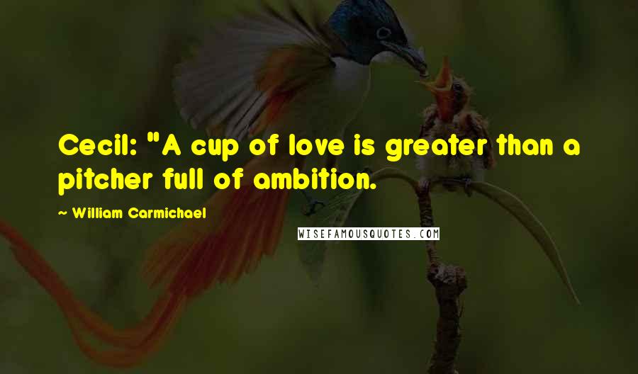 William Carmichael Quotes: Cecil: "A cup of love is greater than a pitcher full of ambition.