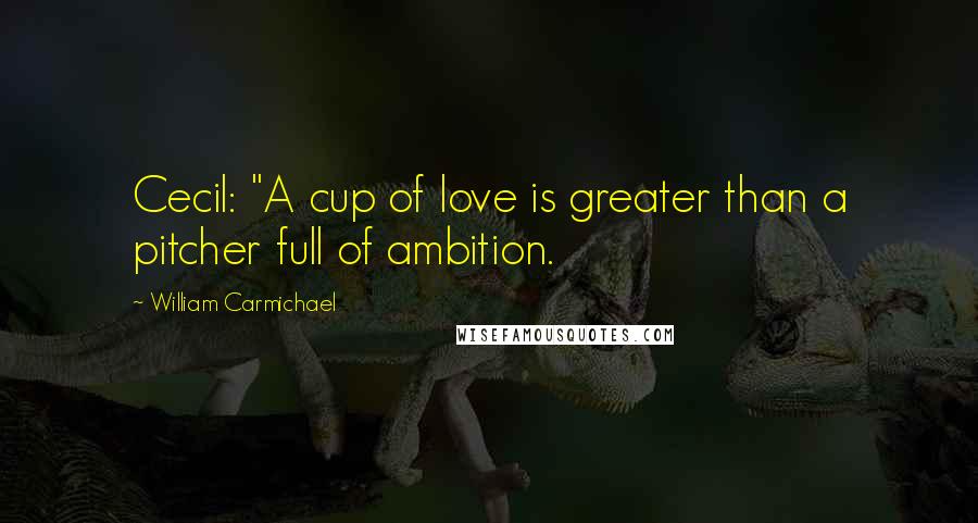 William Carmichael Quotes: Cecil: "A cup of love is greater than a pitcher full of ambition.