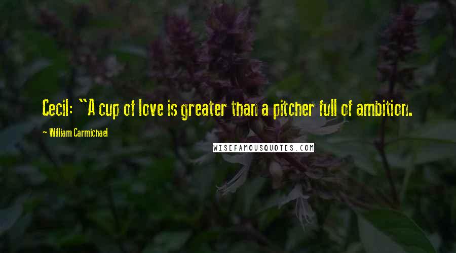 William Carmichael Quotes: Cecil: "A cup of love is greater than a pitcher full of ambition.