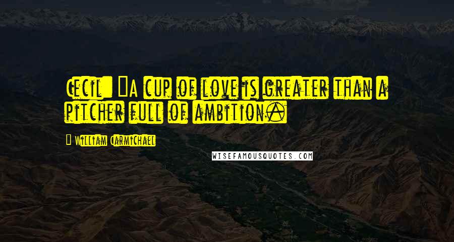 William Carmichael Quotes: Cecil: "A cup of love is greater than a pitcher full of ambition.