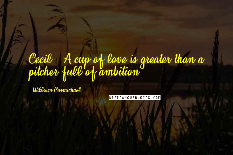 William Carmichael Quotes: Cecil: "A cup of love is greater than a pitcher full of ambition.
