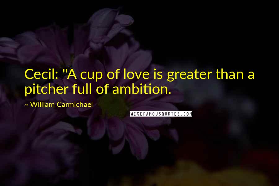 William Carmichael Quotes: Cecil: "A cup of love is greater than a pitcher full of ambition.