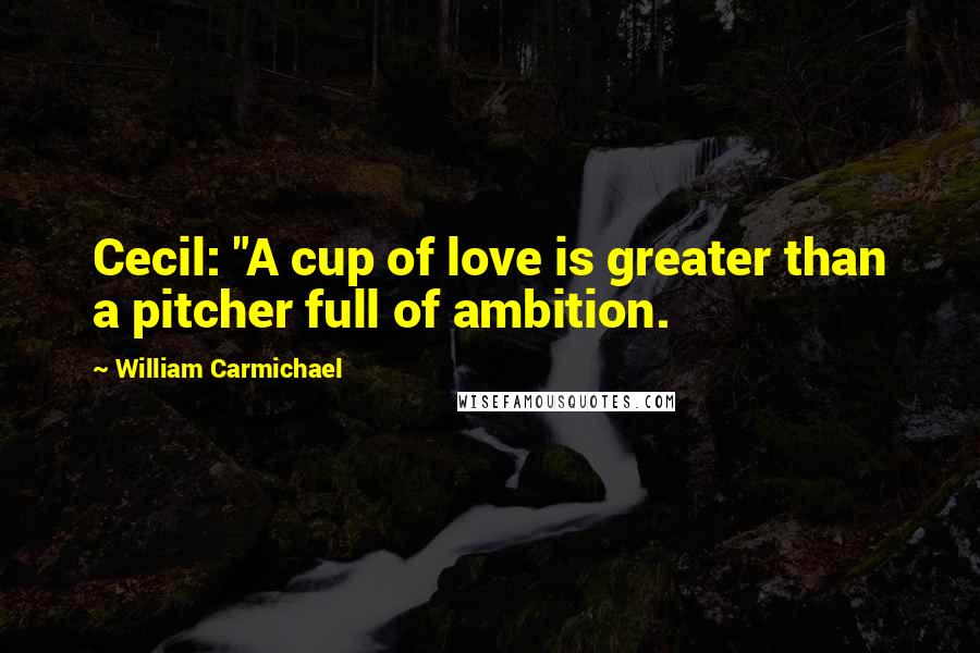 William Carmichael Quotes: Cecil: "A cup of love is greater than a pitcher full of ambition.