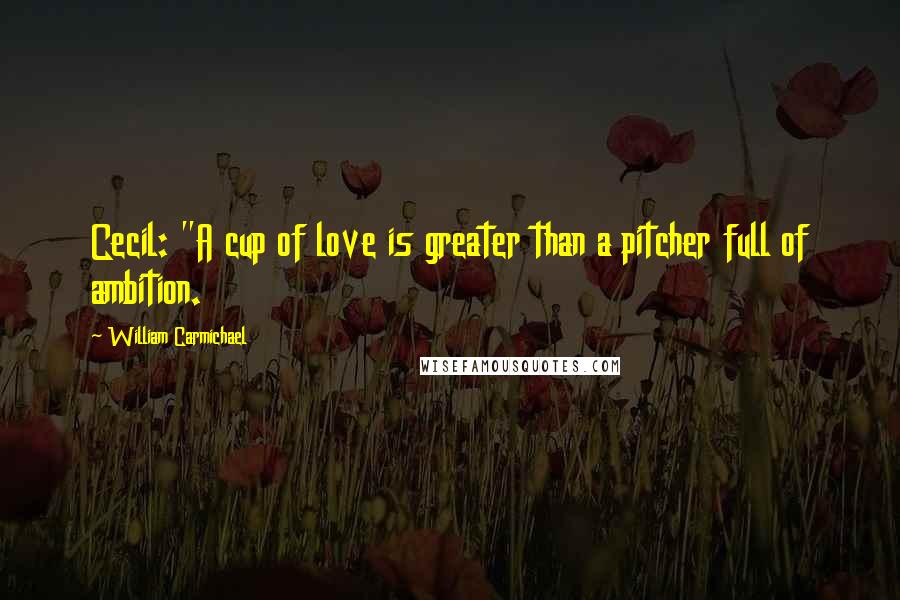 William Carmichael Quotes: Cecil: "A cup of love is greater than a pitcher full of ambition.