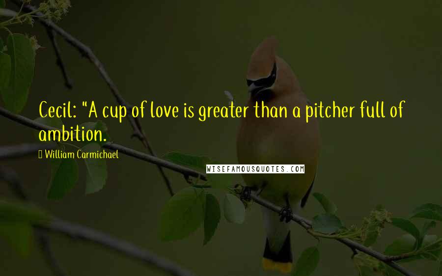 William Carmichael Quotes: Cecil: "A cup of love is greater than a pitcher full of ambition.