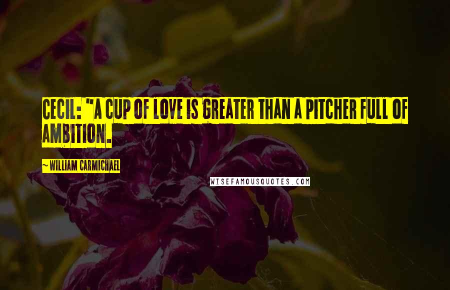 William Carmichael Quotes: Cecil: "A cup of love is greater than a pitcher full of ambition.