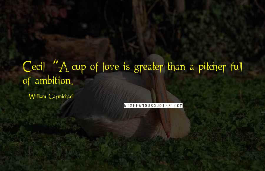 William Carmichael Quotes: Cecil: "A cup of love is greater than a pitcher full of ambition.