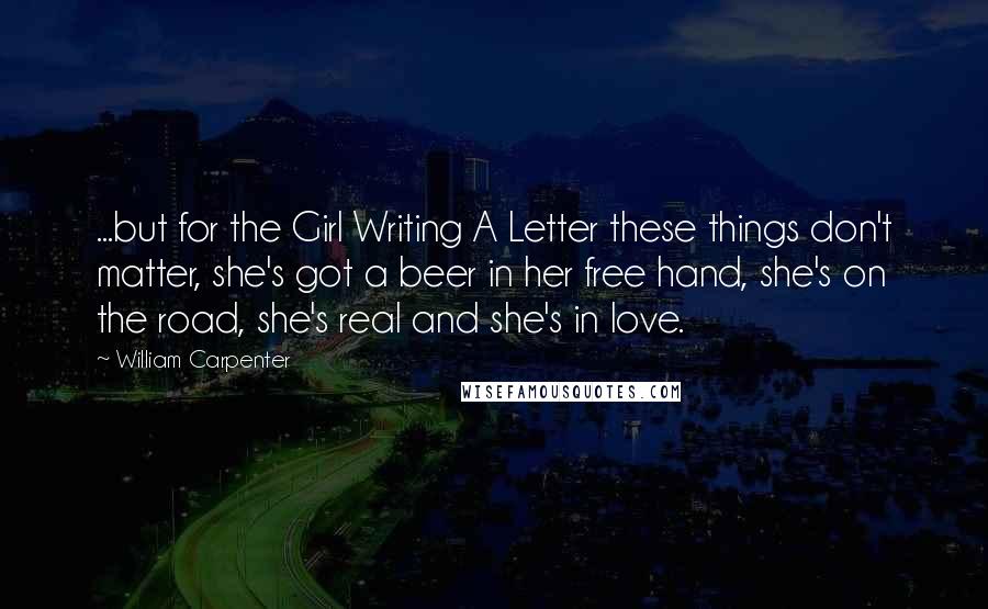 William Carpenter Quotes: ...but for the Girl Writing A Letter these things don't matter, she's got a beer in her free hand, she's on the road, she's real and she's in love.