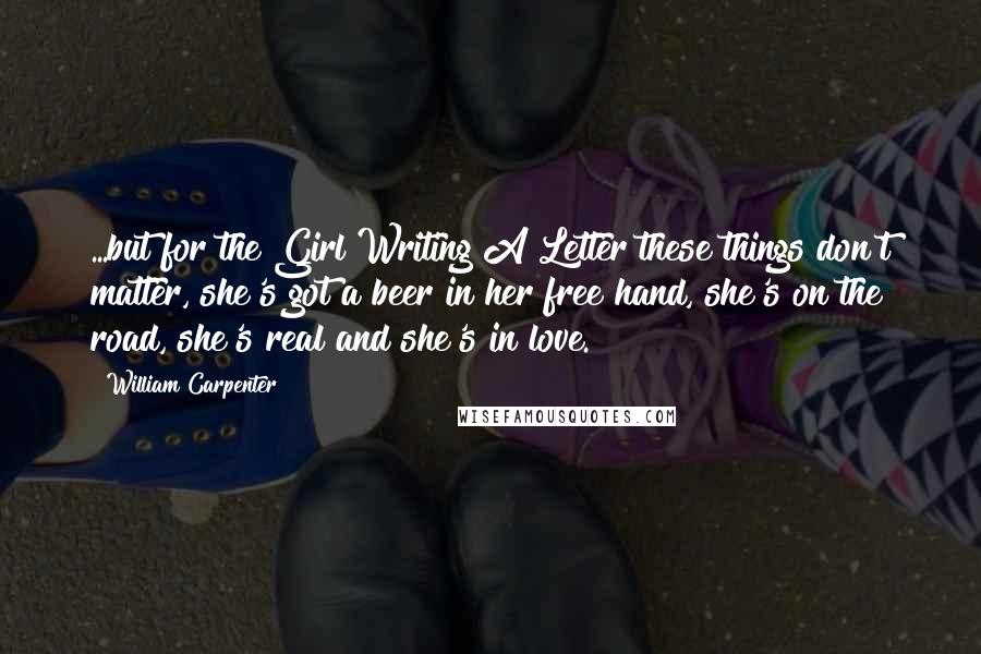 William Carpenter Quotes: ...but for the Girl Writing A Letter these things don't matter, she's got a beer in her free hand, she's on the road, she's real and she's in love.